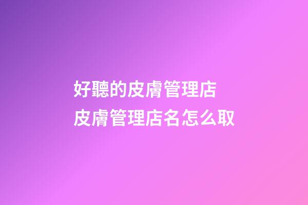 好聽的皮膚管理店 皮膚管理店名怎么取